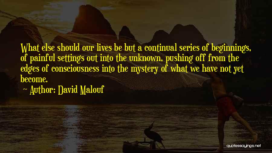 David Malouf Quotes: What Else Should Our Lives Be But A Continual Series Of Beginnings, Of Painful Settings Out Into The Unknown, Pushing