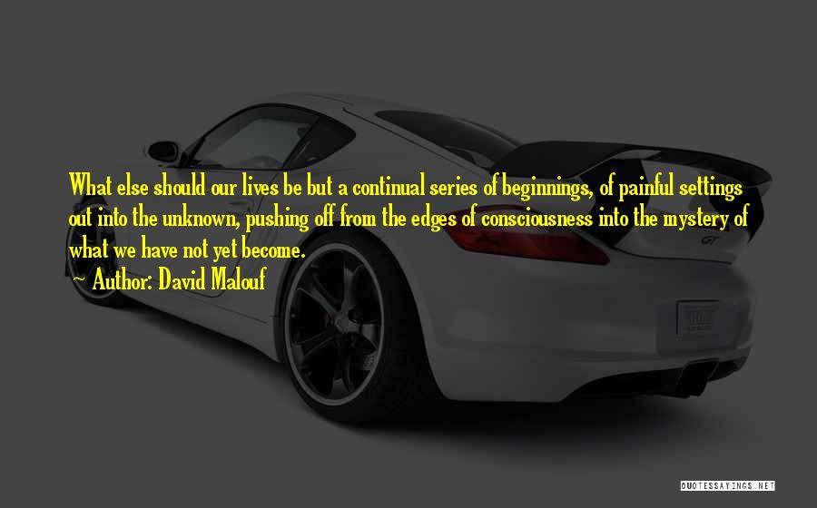 David Malouf Quotes: What Else Should Our Lives Be But A Continual Series Of Beginnings, Of Painful Settings Out Into The Unknown, Pushing