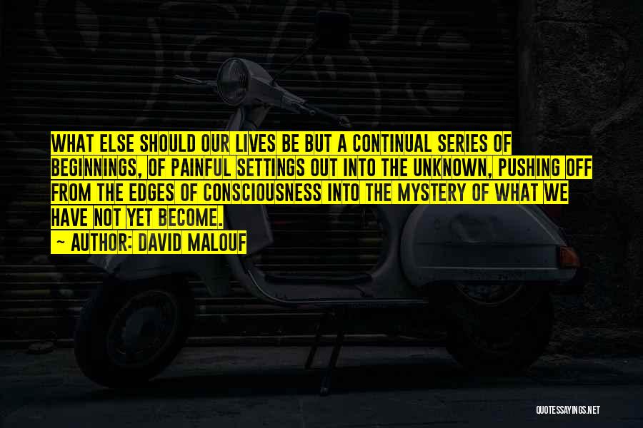 David Malouf Quotes: What Else Should Our Lives Be But A Continual Series Of Beginnings, Of Painful Settings Out Into The Unknown, Pushing