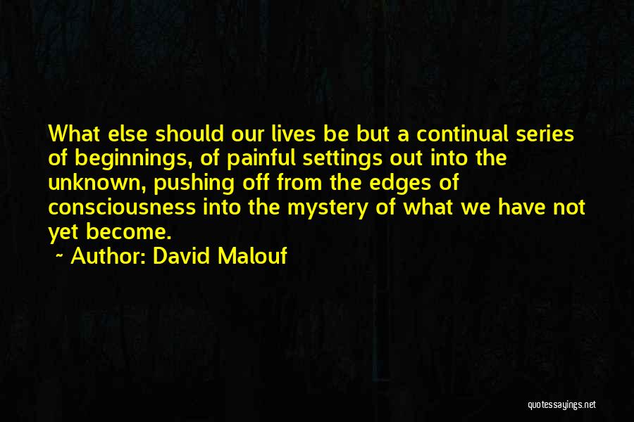 David Malouf Quotes: What Else Should Our Lives Be But A Continual Series Of Beginnings, Of Painful Settings Out Into The Unknown, Pushing