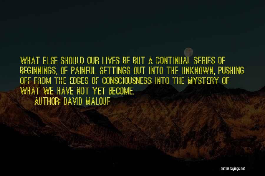 David Malouf Quotes: What Else Should Our Lives Be But A Continual Series Of Beginnings, Of Painful Settings Out Into The Unknown, Pushing