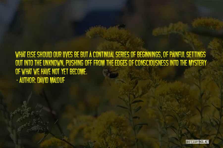 David Malouf Quotes: What Else Should Our Lives Be But A Continual Series Of Beginnings, Of Painful Settings Out Into The Unknown, Pushing