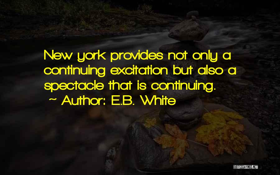 E.B. White Quotes: New York Provides Not Only A Continuing Excitation But Also A Spectacle That Is Continuing.