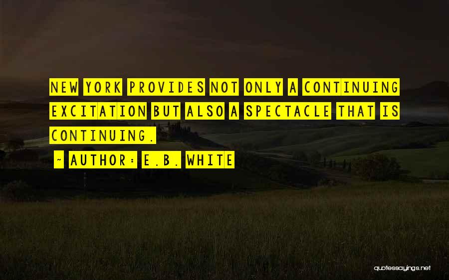 E.B. White Quotes: New York Provides Not Only A Continuing Excitation But Also A Spectacle That Is Continuing.