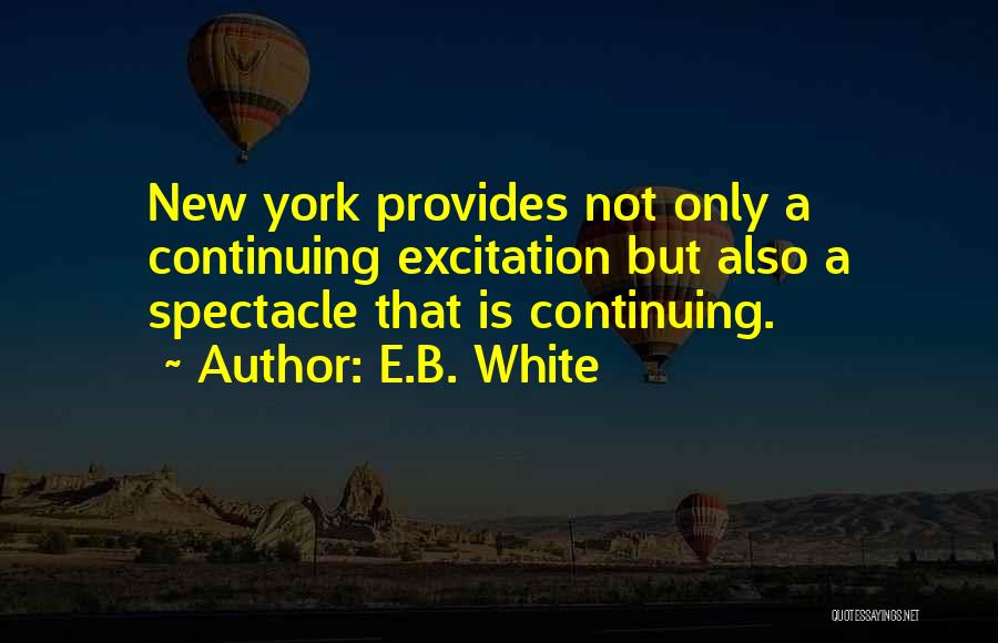 E.B. White Quotes: New York Provides Not Only A Continuing Excitation But Also A Spectacle That Is Continuing.