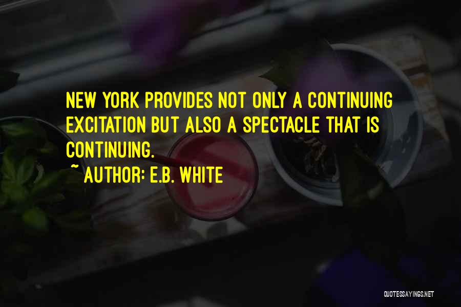 E.B. White Quotes: New York Provides Not Only A Continuing Excitation But Also A Spectacle That Is Continuing.
