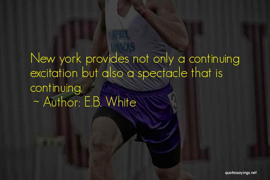 E.B. White Quotes: New York Provides Not Only A Continuing Excitation But Also A Spectacle That Is Continuing.