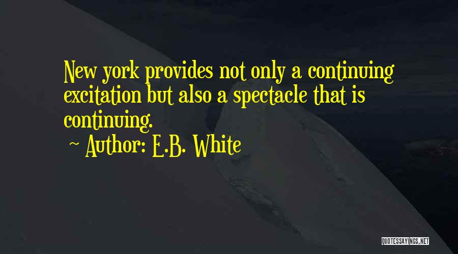 E.B. White Quotes: New York Provides Not Only A Continuing Excitation But Also A Spectacle That Is Continuing.