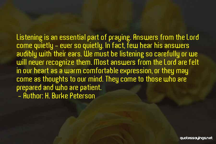 H. Burke Peterson Quotes: Listening Is An Essential Part Of Praying. Answers From The Lord Come Quietly - Ever So Quietly. In Fact, Few