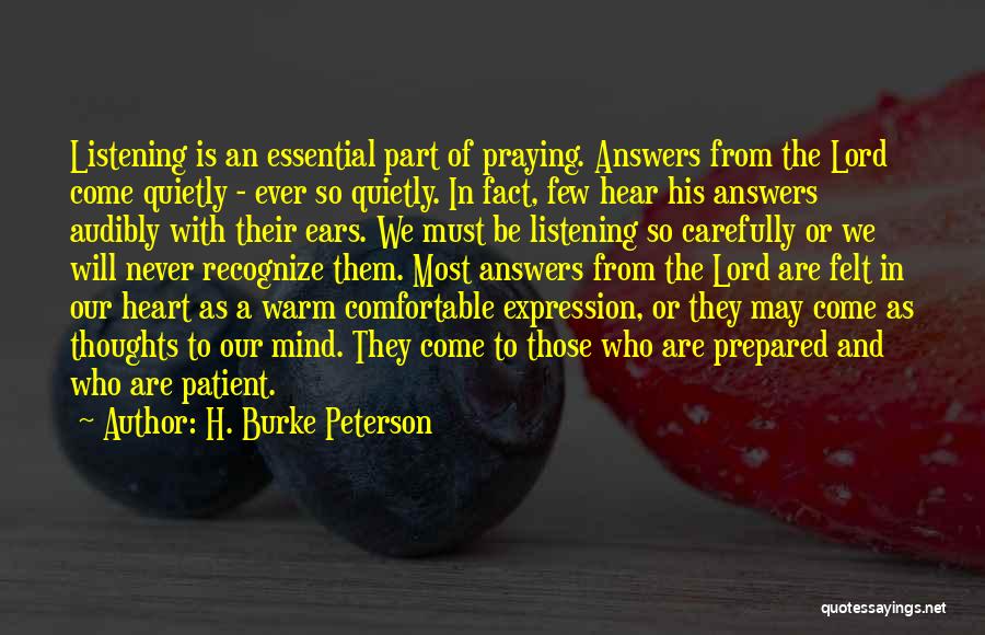 H. Burke Peterson Quotes: Listening Is An Essential Part Of Praying. Answers From The Lord Come Quietly - Ever So Quietly. In Fact, Few