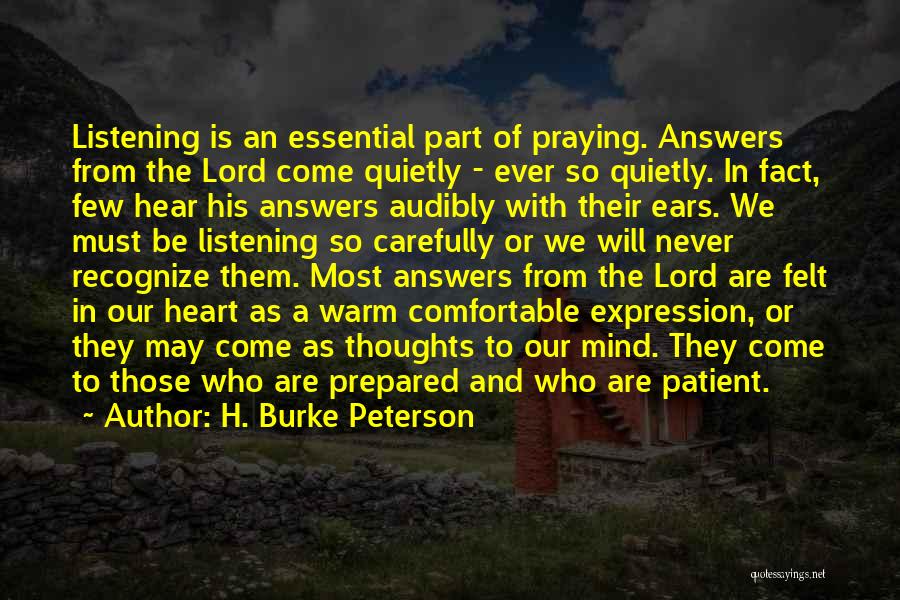 H. Burke Peterson Quotes: Listening Is An Essential Part Of Praying. Answers From The Lord Come Quietly - Ever So Quietly. In Fact, Few