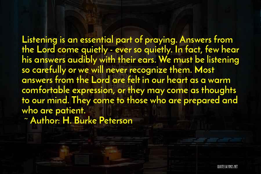 H. Burke Peterson Quotes: Listening Is An Essential Part Of Praying. Answers From The Lord Come Quietly - Ever So Quietly. In Fact, Few