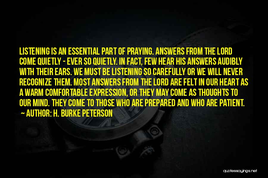 H. Burke Peterson Quotes: Listening Is An Essential Part Of Praying. Answers From The Lord Come Quietly - Ever So Quietly. In Fact, Few