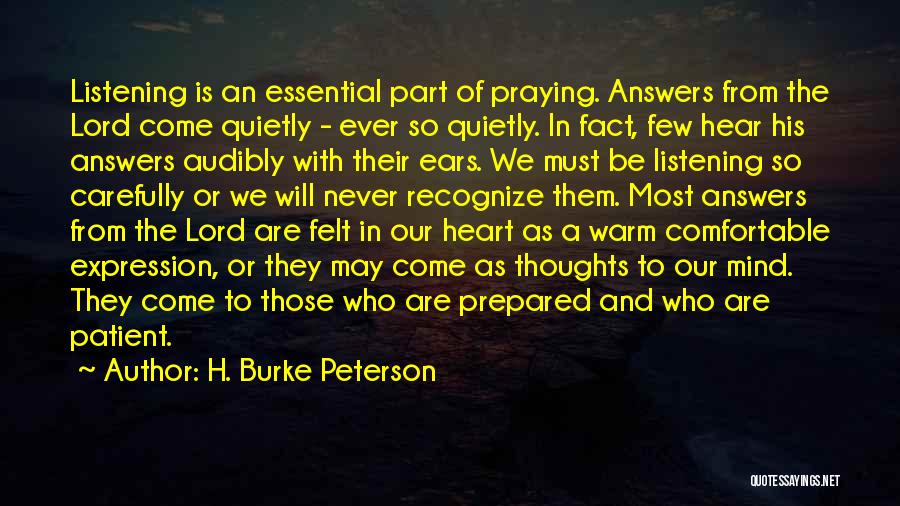 H. Burke Peterson Quotes: Listening Is An Essential Part Of Praying. Answers From The Lord Come Quietly - Ever So Quietly. In Fact, Few