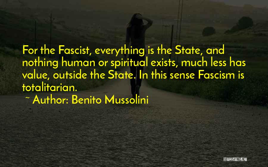 Benito Mussolini Quotes: For The Fascist, Everything Is The State, And Nothing Human Or Spiritual Exists, Much Less Has Value, Outside The State.