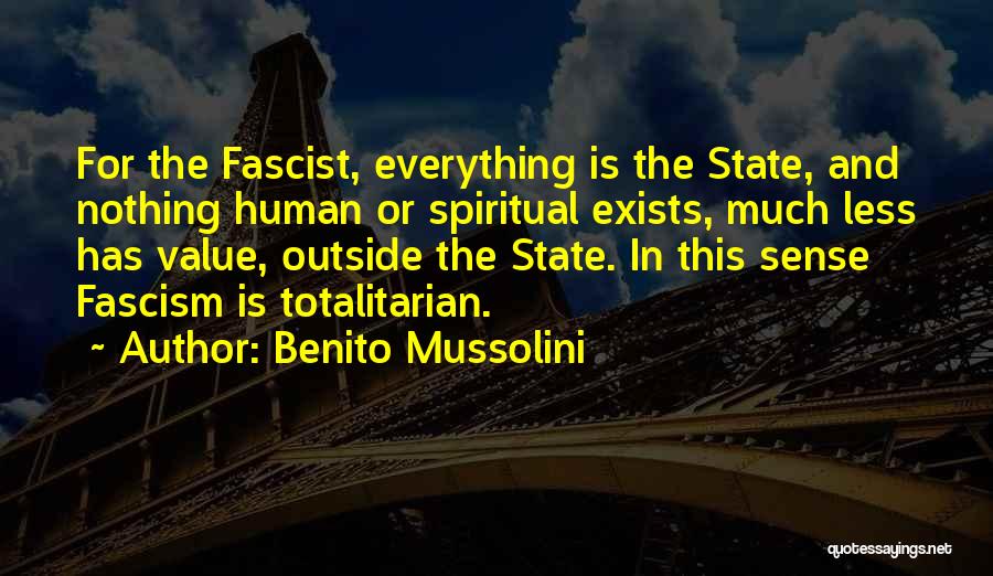 Benito Mussolini Quotes: For The Fascist, Everything Is The State, And Nothing Human Or Spiritual Exists, Much Less Has Value, Outside The State.