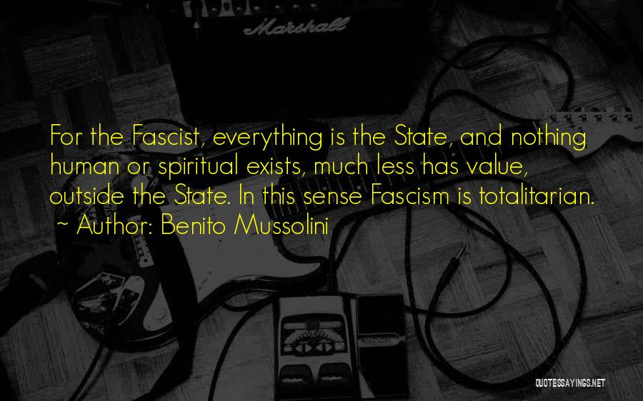 Benito Mussolini Quotes: For The Fascist, Everything Is The State, And Nothing Human Or Spiritual Exists, Much Less Has Value, Outside The State.