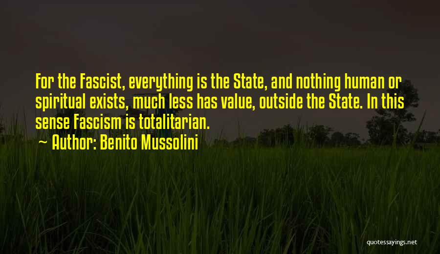 Benito Mussolini Quotes: For The Fascist, Everything Is The State, And Nothing Human Or Spiritual Exists, Much Less Has Value, Outside The State.