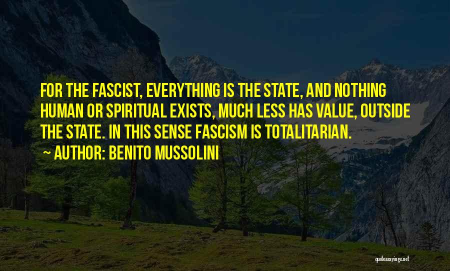 Benito Mussolini Quotes: For The Fascist, Everything Is The State, And Nothing Human Or Spiritual Exists, Much Less Has Value, Outside The State.