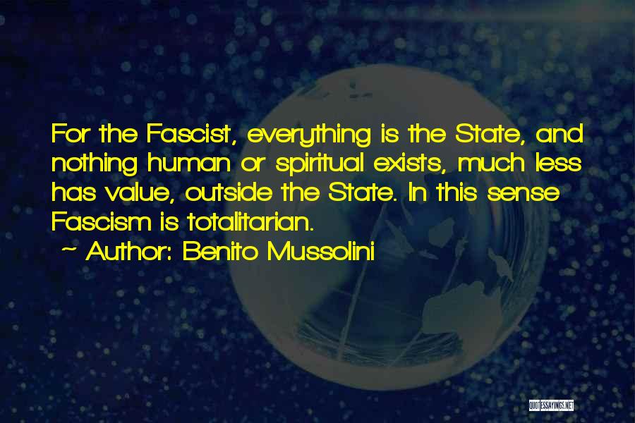 Benito Mussolini Quotes: For The Fascist, Everything Is The State, And Nothing Human Or Spiritual Exists, Much Less Has Value, Outside The State.