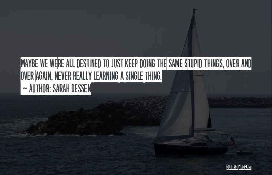 Sarah Dessen Quotes: Maybe We Were All Destined To Just Keep Doing The Same Stupid Things, Over And Over Again, Never Really Learning