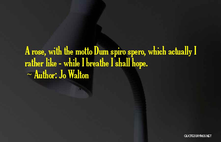 Jo Walton Quotes: A Rose, With The Motto Dum Spiro Spero, Which Actually I Rather Like - While I Breathe I Shall Hope.