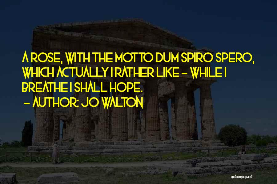 Jo Walton Quotes: A Rose, With The Motto Dum Spiro Spero, Which Actually I Rather Like - While I Breathe I Shall Hope.