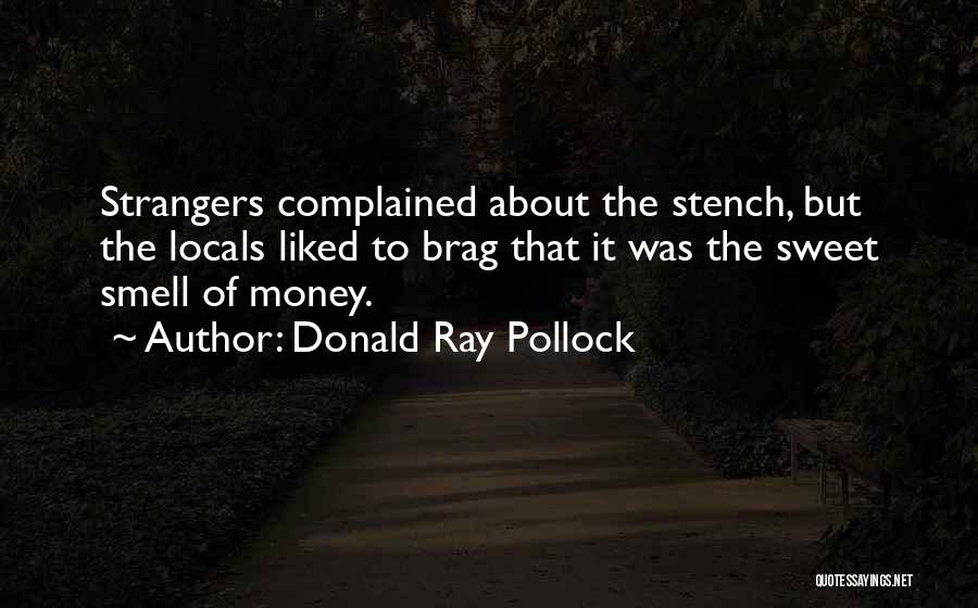 Donald Ray Pollock Quotes: Strangers Complained About The Stench, But The Locals Liked To Brag That It Was The Sweet Smell Of Money.