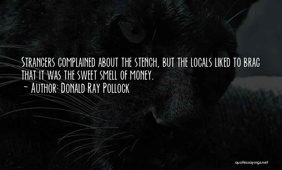 Donald Ray Pollock Quotes: Strangers Complained About The Stench, But The Locals Liked To Brag That It Was The Sweet Smell Of Money.