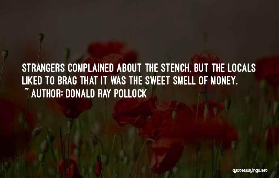 Donald Ray Pollock Quotes: Strangers Complained About The Stench, But The Locals Liked To Brag That It Was The Sweet Smell Of Money.