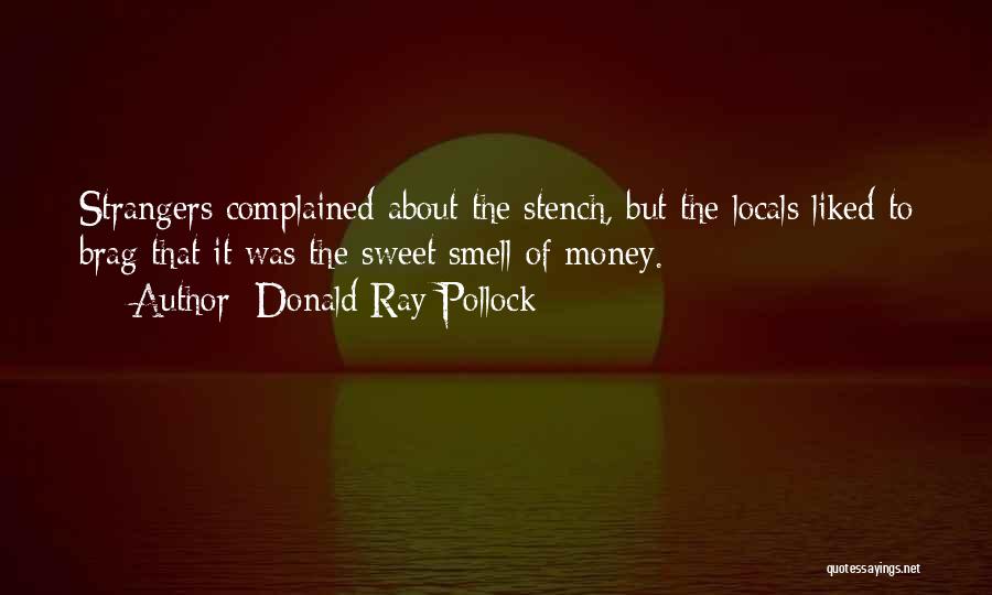 Donald Ray Pollock Quotes: Strangers Complained About The Stench, But The Locals Liked To Brag That It Was The Sweet Smell Of Money.