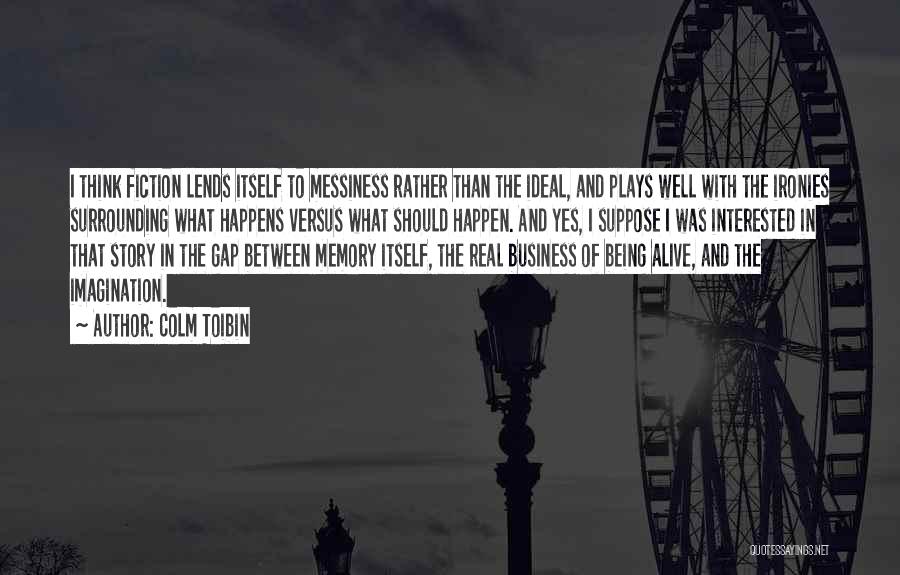 Colm Toibin Quotes: I Think Fiction Lends Itself To Messiness Rather Than The Ideal, And Plays Well With The Ironies Surrounding What Happens