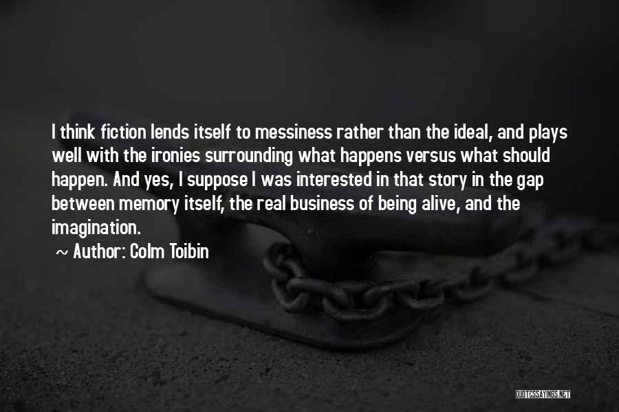 Colm Toibin Quotes: I Think Fiction Lends Itself To Messiness Rather Than The Ideal, And Plays Well With The Ironies Surrounding What Happens