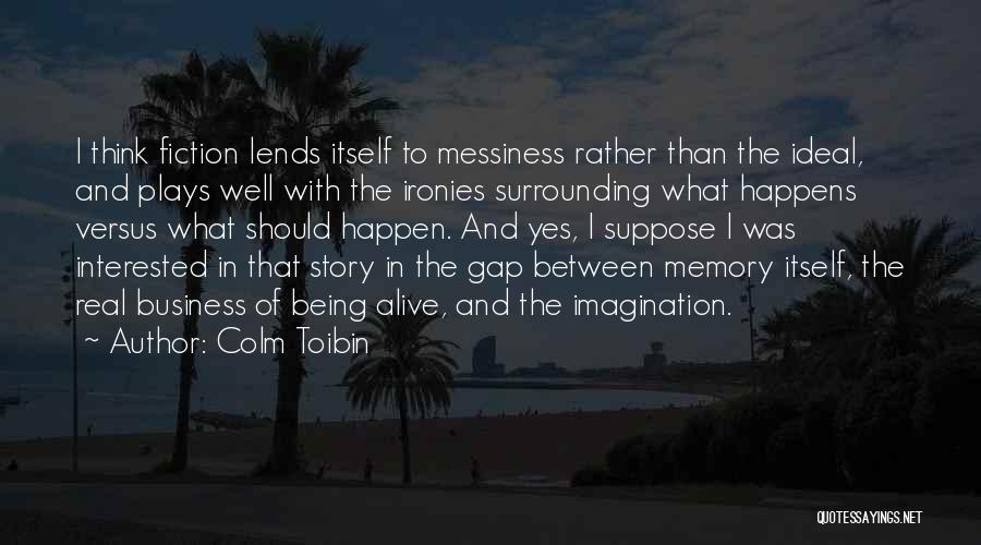 Colm Toibin Quotes: I Think Fiction Lends Itself To Messiness Rather Than The Ideal, And Plays Well With The Ironies Surrounding What Happens