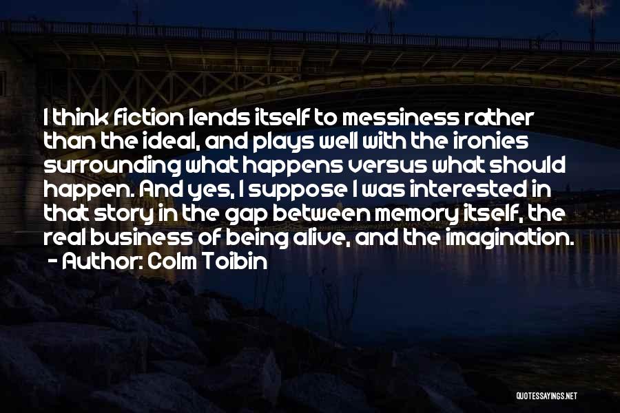 Colm Toibin Quotes: I Think Fiction Lends Itself To Messiness Rather Than The Ideal, And Plays Well With The Ironies Surrounding What Happens