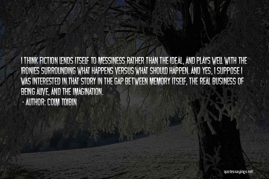Colm Toibin Quotes: I Think Fiction Lends Itself To Messiness Rather Than The Ideal, And Plays Well With The Ironies Surrounding What Happens