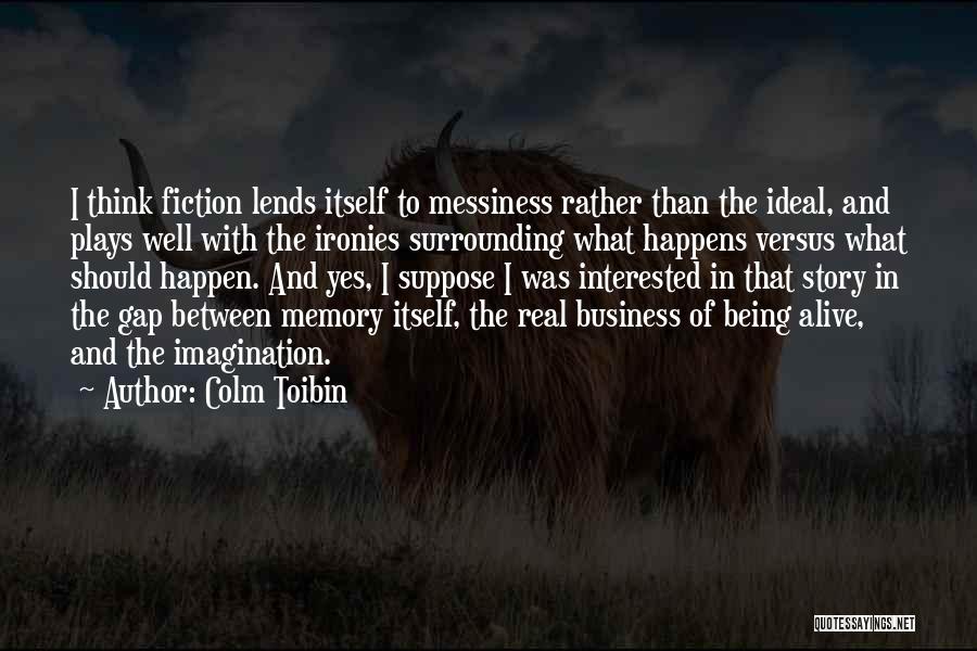 Colm Toibin Quotes: I Think Fiction Lends Itself To Messiness Rather Than The Ideal, And Plays Well With The Ironies Surrounding What Happens