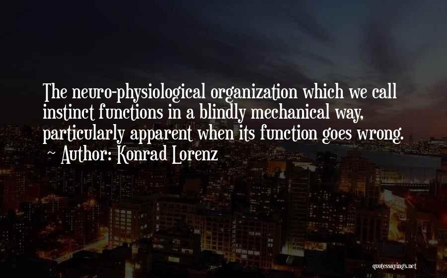 Konrad Lorenz Quotes: The Neuro-physiological Organization Which We Call Instinct Functions In A Blindly Mechanical Way, Particularly Apparent When Its Function Goes Wrong.