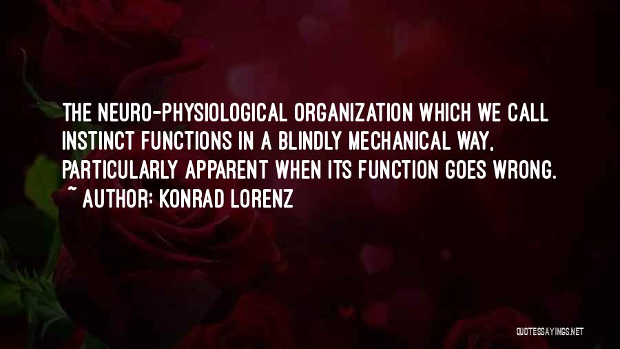 Konrad Lorenz Quotes: The Neuro-physiological Organization Which We Call Instinct Functions In A Blindly Mechanical Way, Particularly Apparent When Its Function Goes Wrong.