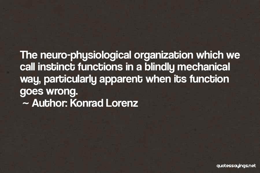 Konrad Lorenz Quotes: The Neuro-physiological Organization Which We Call Instinct Functions In A Blindly Mechanical Way, Particularly Apparent When Its Function Goes Wrong.