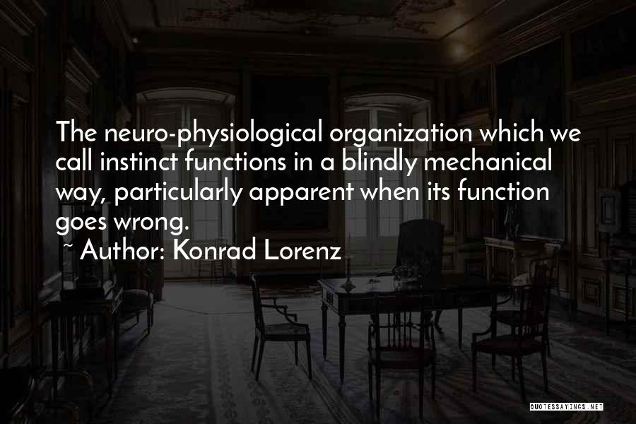 Konrad Lorenz Quotes: The Neuro-physiological Organization Which We Call Instinct Functions In A Blindly Mechanical Way, Particularly Apparent When Its Function Goes Wrong.