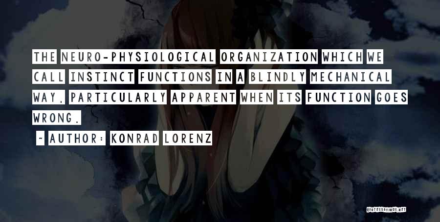 Konrad Lorenz Quotes: The Neuro-physiological Organization Which We Call Instinct Functions In A Blindly Mechanical Way, Particularly Apparent When Its Function Goes Wrong.
