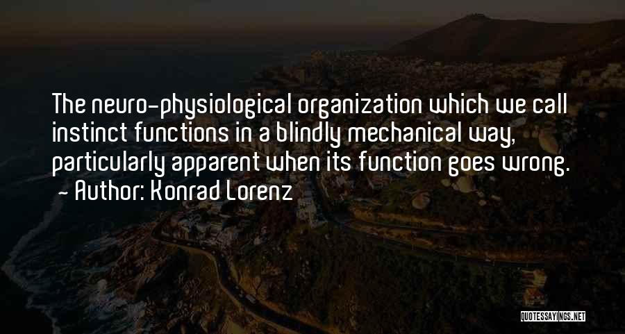 Konrad Lorenz Quotes: The Neuro-physiological Organization Which We Call Instinct Functions In A Blindly Mechanical Way, Particularly Apparent When Its Function Goes Wrong.