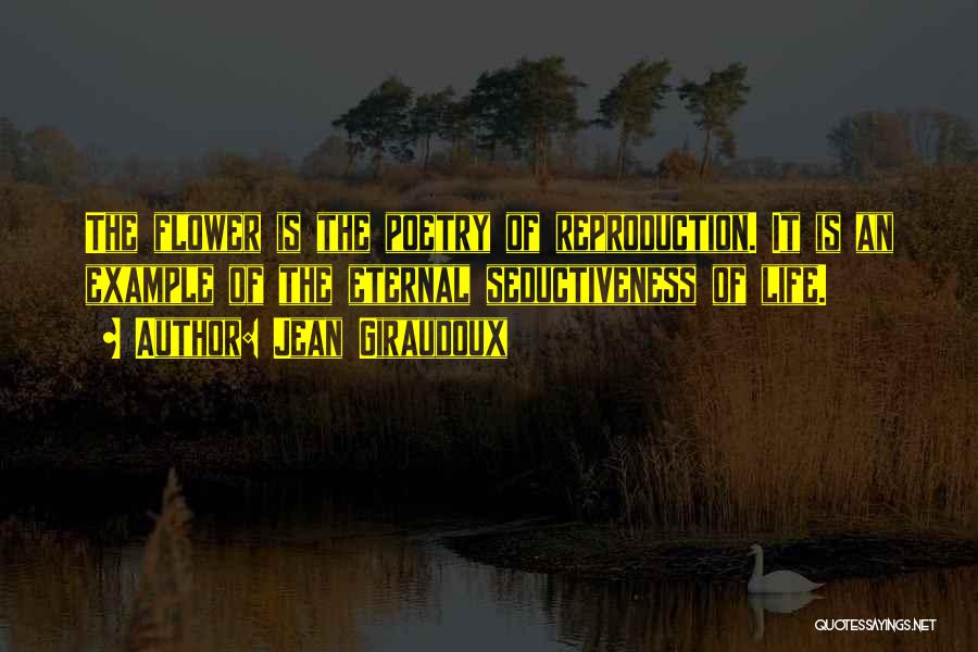 Jean Giraudoux Quotes: The Flower Is The Poetry Of Reproduction. It Is An Example Of The Eternal Seductiveness Of Life.