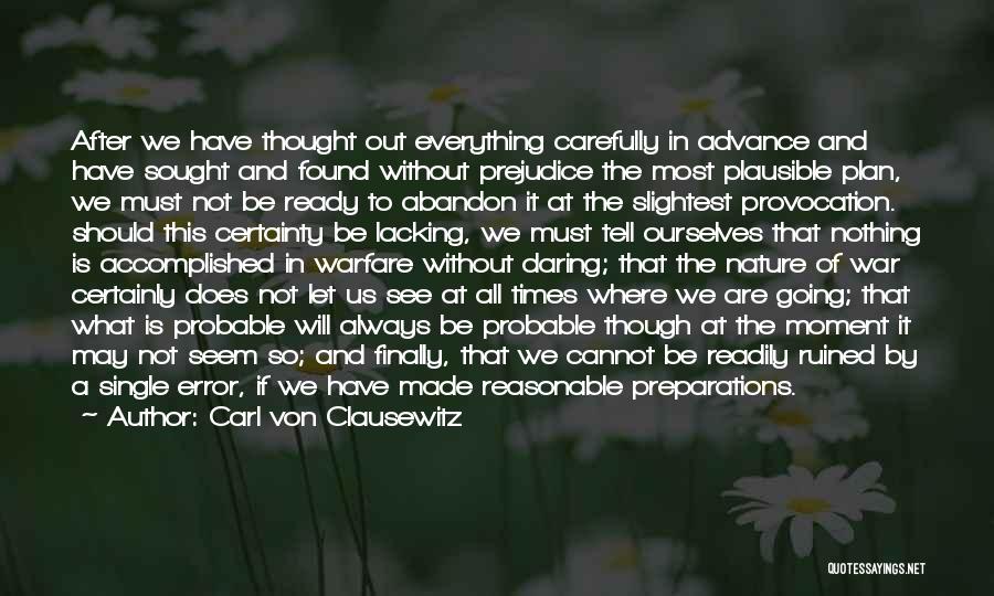 Carl Von Clausewitz Quotes: After We Have Thought Out Everything Carefully In Advance And Have Sought And Found Without Prejudice The Most Plausible Plan,