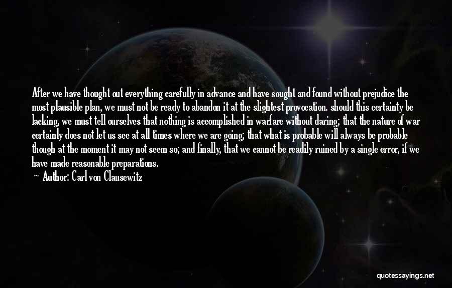 Carl Von Clausewitz Quotes: After We Have Thought Out Everything Carefully In Advance And Have Sought And Found Without Prejudice The Most Plausible Plan,