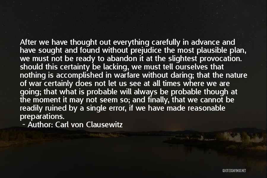 Carl Von Clausewitz Quotes: After We Have Thought Out Everything Carefully In Advance And Have Sought And Found Without Prejudice The Most Plausible Plan,