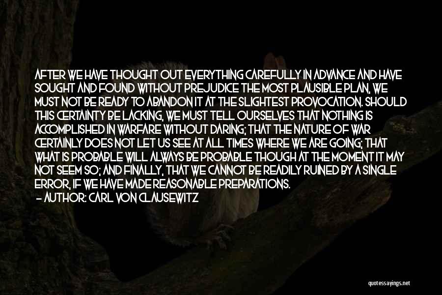 Carl Von Clausewitz Quotes: After We Have Thought Out Everything Carefully In Advance And Have Sought And Found Without Prejudice The Most Plausible Plan,