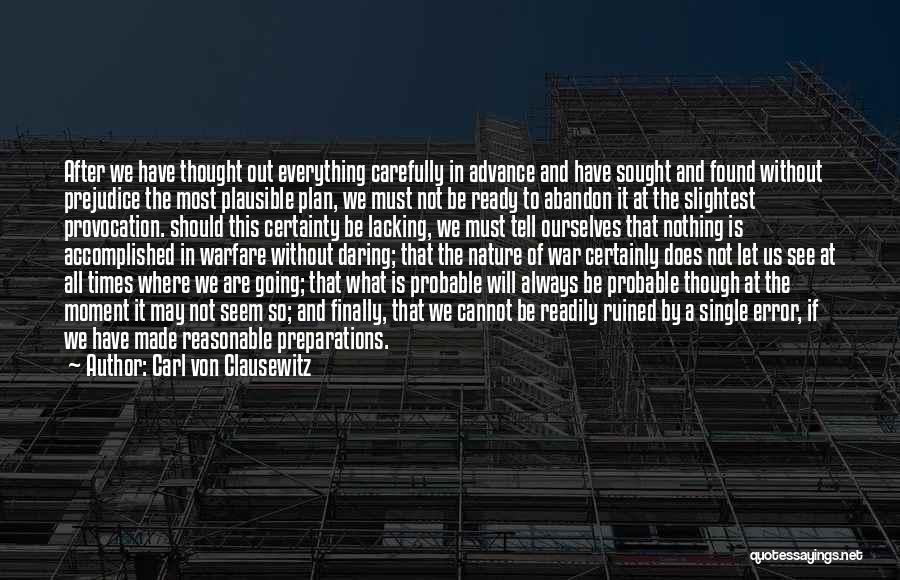 Carl Von Clausewitz Quotes: After We Have Thought Out Everything Carefully In Advance And Have Sought And Found Without Prejudice The Most Plausible Plan,