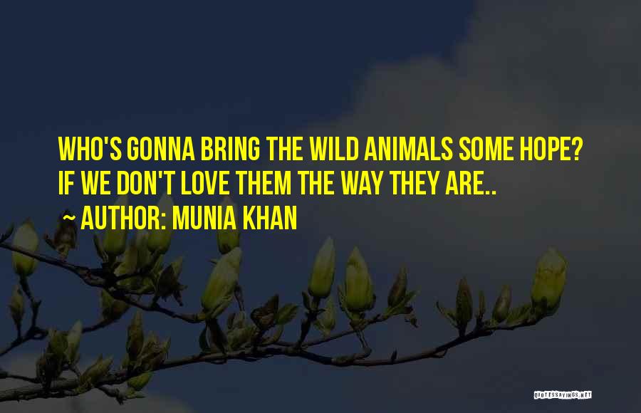 Munia Khan Quotes: Who's Gonna Bring The Wild Animals Some Hope? If We Don't Love Them The Way They Are..